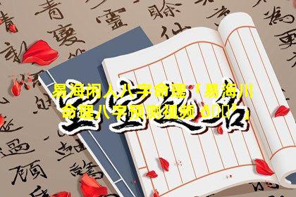 易海闲人八字命理「易海川命理八字预测视频 🐳 」